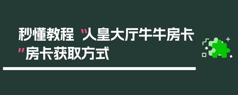 秒懂教程“人皇大厅牛牛房卡”房卡获取方式