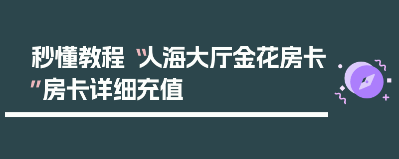 秒懂教程“人海大厅金花房卡”房卡详细充值