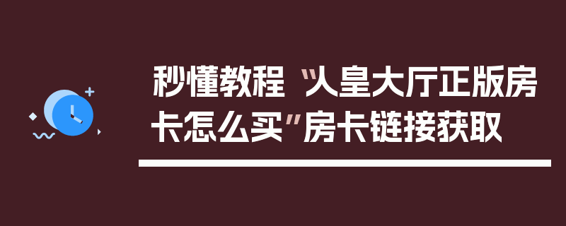 秒懂教程“人皇大厅正版房卡怎么买”房卡链接获取