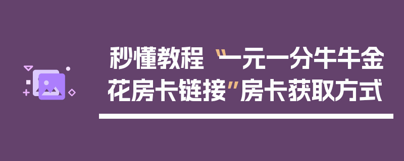 秒懂教程“一元一分牛牛金花房卡链接”房卡获取方式