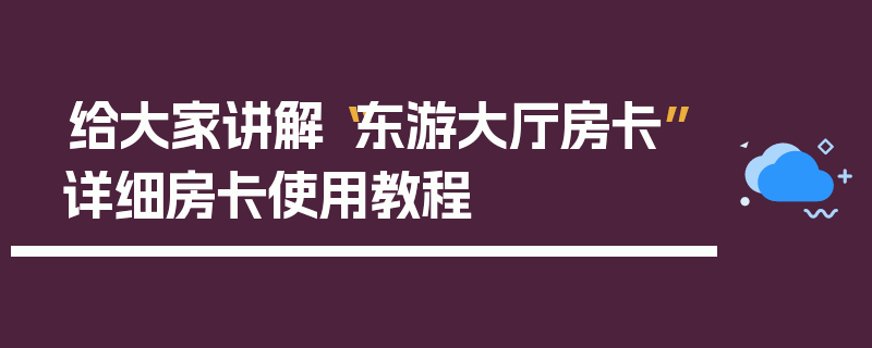 给大家讲解“东游大厅房卡”详细房卡使用教程