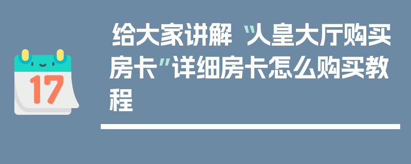 给大家讲解“人皇大厅购买房卡”详细房卡怎么购买教程