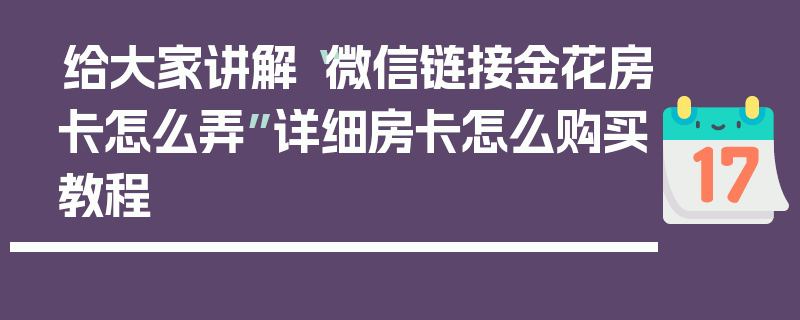 给大家讲解“微信链接金花房卡怎么弄”详细房卡怎么购买教程