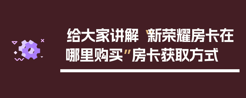 给大家讲解“新荣耀房卡在哪里购买”房卡获取方式