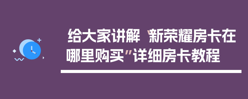 给大家讲解“新荣耀房卡在哪里购买”详细房卡教程