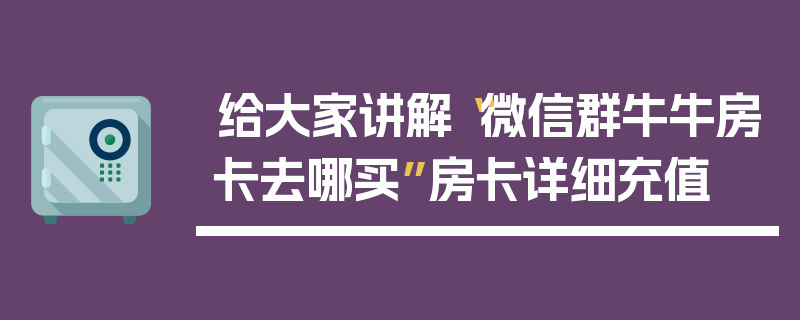 给大家讲解“微信群牛牛房卡去哪买”房卡详细充值