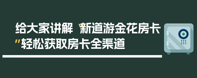 给大家讲解“新道游金花房卡”轻松获取房卡全渠道