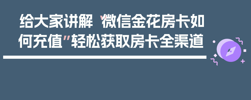 给大家讲解“微信金花房卡如何充值”轻松获取房卡全渠道