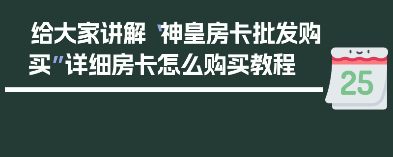 给大家讲解“神皇房卡批发购买”详细房卡怎么购买教程