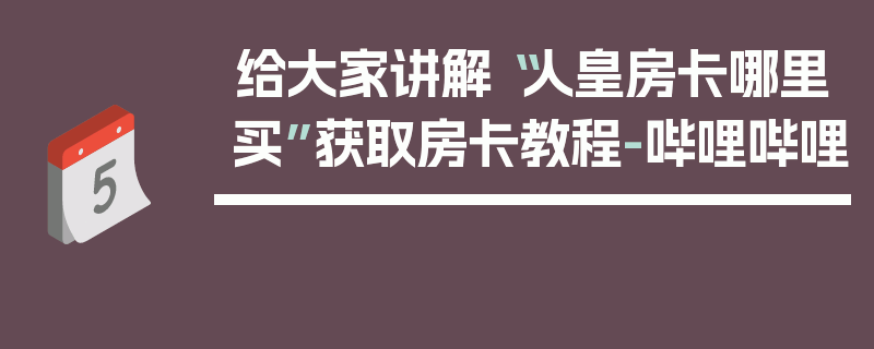 给大家讲解“人皇房卡哪里买”获取房卡教程-哔哩哔哩