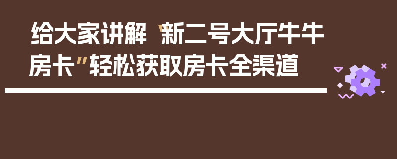 给大家讲解“新二号大厅牛牛房卡”轻松获取房卡全渠道