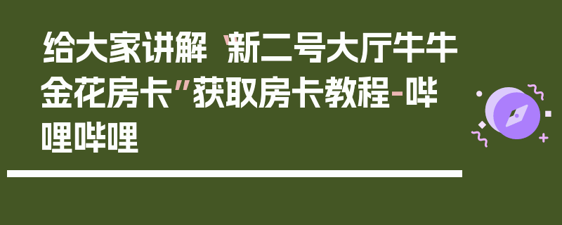 给大家讲解“新二号大厅牛牛金花房卡”获取房卡教程-哔哩哔哩