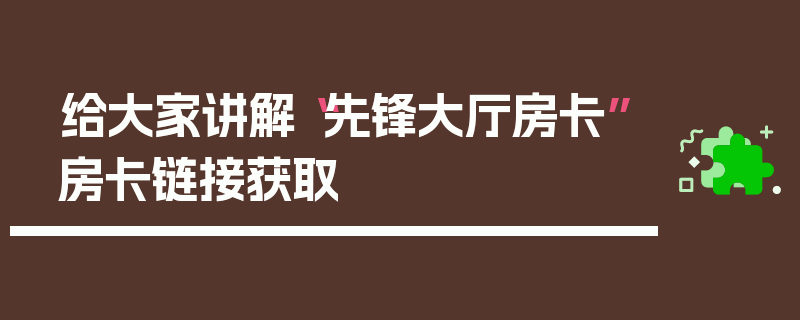 给大家讲解“先锋大厅房卡”房卡链接获取