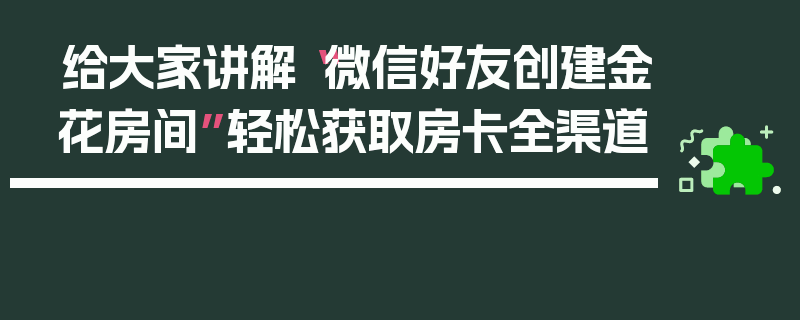 给大家讲解“微信好友创建金花房间”轻松获取房卡全渠道