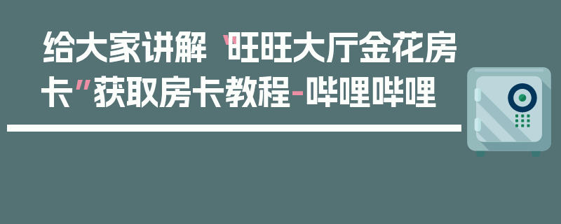 给大家讲解“旺旺大厅金花房卡”获取房卡教程-哔哩哔哩