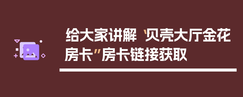 给大家讲解“贝壳大厅金花房卡”房卡链接获取