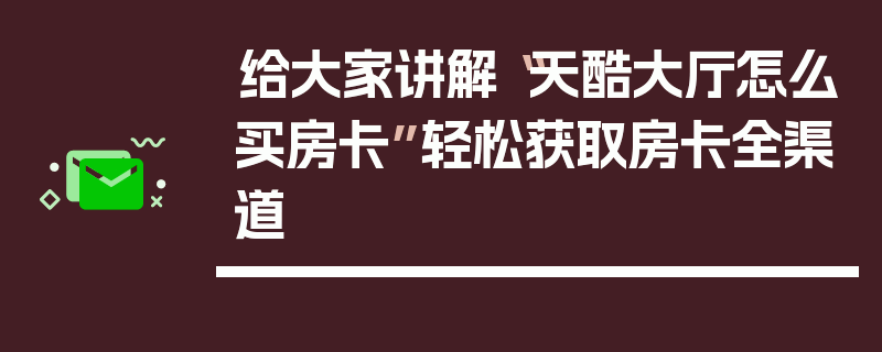 给大家讲解“天酷大厅怎么买房卡”轻松获取房卡全渠道