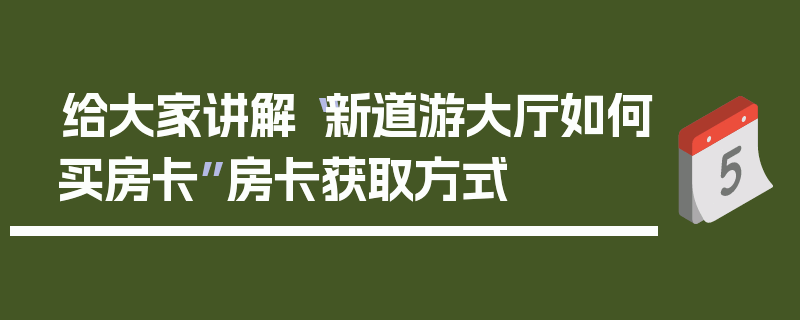 给大家讲解“新道游大厅如何买房卡”房卡获取方式