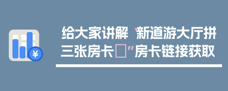 给大家讲解“新道游大厅拼三张房卡	”房卡链接获取