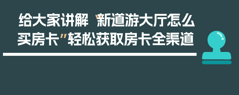 给大家讲解“新道游大厅怎么买房卡”轻松获取房卡全渠道