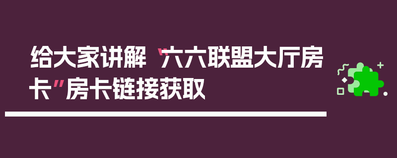 给大家讲解“六六联盟大厅房卡”房卡链接获取