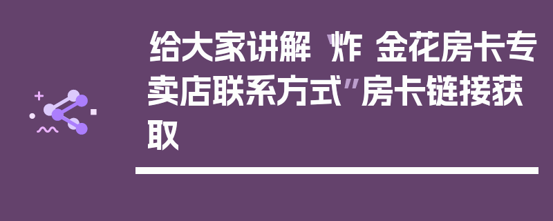 给大家讲解“炸 金花房卡专卖店联系方式”房卡链接获取