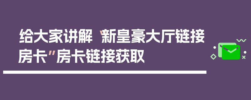 给大家讲解“新皇豪大厅链接房卡”房卡链接获取