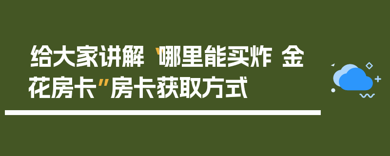 给大家讲解“哪里能买炸 金花房卡”房卡获取方式