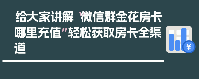 给大家讲解“微信群金花房卡哪里充值”轻松获取房卡全渠道