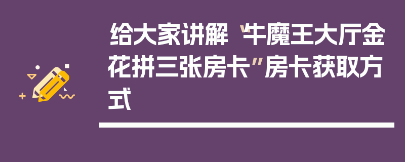 给大家讲解“牛魔王大厅金花拼三张房卡”房卡获取方式