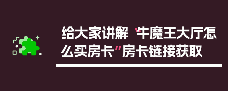 给大家讲解“牛魔王大厅怎么买房卡”房卡链接获取