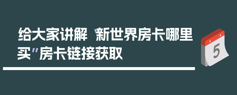 给大家讲解“新世界房卡哪里买”房卡链接获取