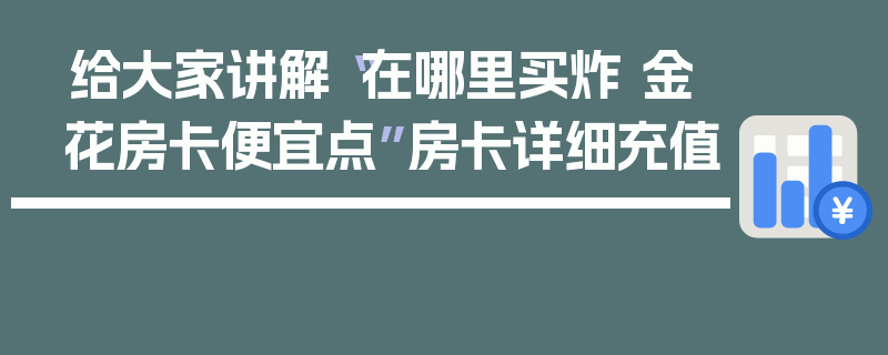 给大家讲解“在哪里买炸 金花房卡便宜点”房卡详细充值