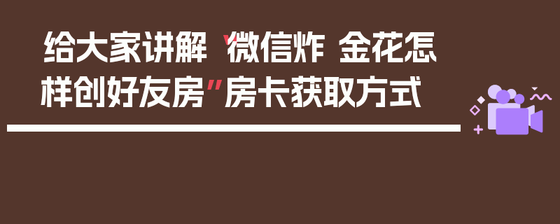 给大家讲解“微信炸 金花怎样创好友房”房卡获取方式