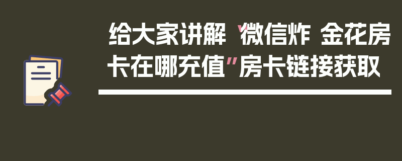 给大家讲解“微信炸 金花房卡在哪充值”房卡链接获取