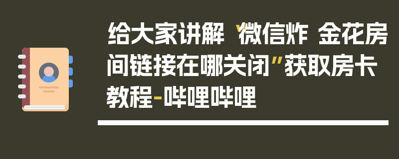 给大家讲解“微信炸 金花房间链接在哪关闭”获取房卡教程-哔哩哔哩