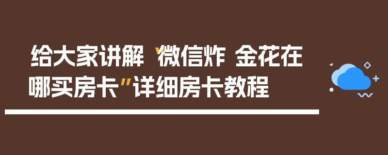 给大家讲解“微信炸 金花在哪买房卡”详细房卡教程