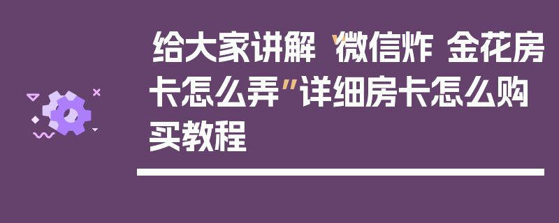 给大家讲解“微信炸 金花房卡怎么弄”详细房卡怎么购买教程