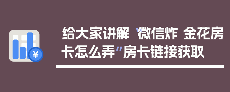 给大家讲解“微信炸 金花房卡怎么弄”房卡链接获取