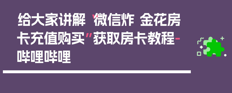 给大家讲解“微信炸 金花房卡充值购买”获取房卡教程-哔哩哔哩