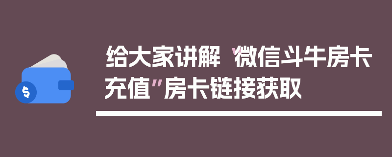 给大家讲解“微信斗牛房卡充值”房卡链接获取