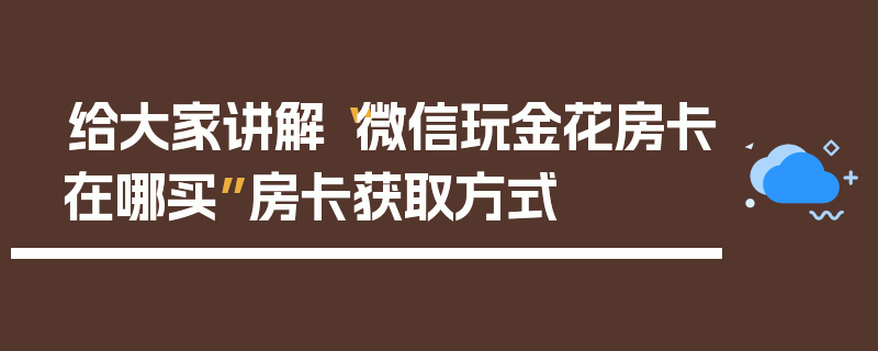 给大家讲解“微信玩金花房卡在哪买”房卡获取方式