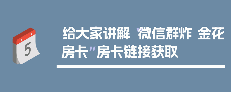 给大家讲解“微信群炸 金花房卡”房卡链接获取