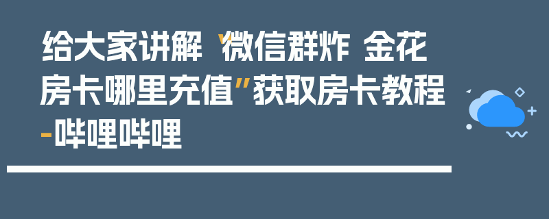 给大家讲解“微信群炸 金花房卡哪里充值”获取房卡教程-哔哩哔哩