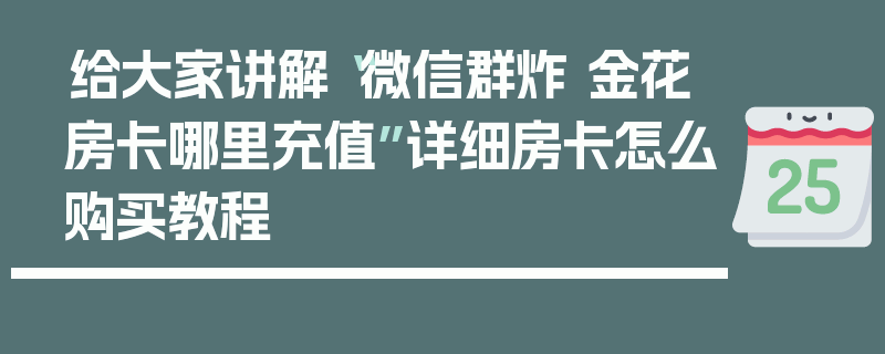 给大家讲解“微信群炸 金花房卡哪里充值”详细房卡怎么购买教程