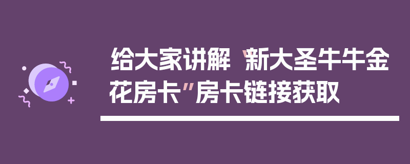 给大家讲解“新大圣牛牛金花房卡”房卡链接获取