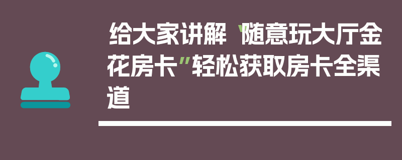 给大家讲解“随意玩大厅金花房卡”轻松获取房卡全渠道
