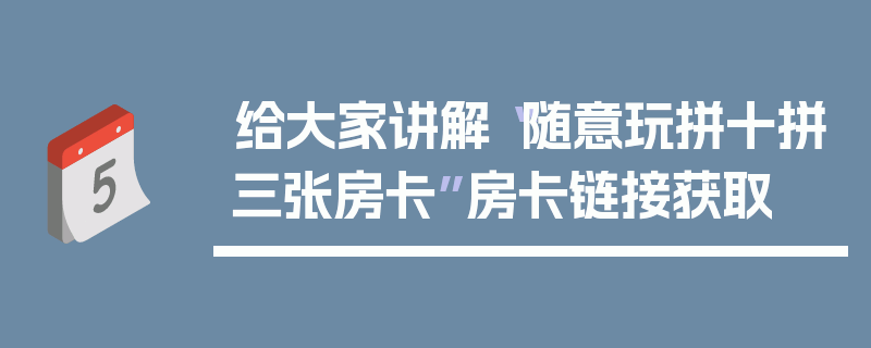 给大家讲解“随意玩拼十拼三张房卡”房卡链接获取