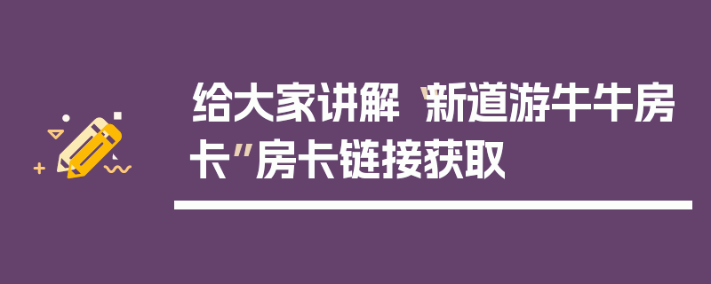 给大家讲解“新道游牛牛房卡”房卡链接获取
