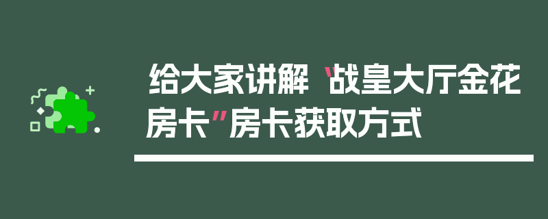给大家讲解“战皇大厅金花房卡”房卡获取方式